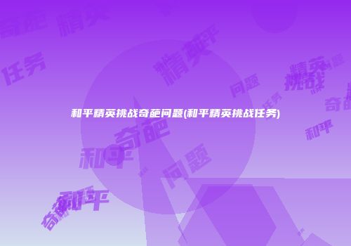 和平精英挑战奇葩问题(和平精英挑战任务)