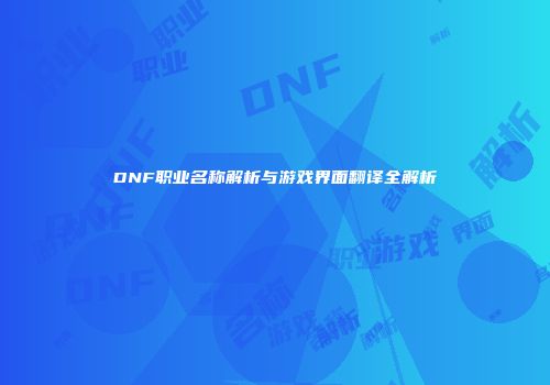 DNF职业名称解析与游戏界面翻译全解析