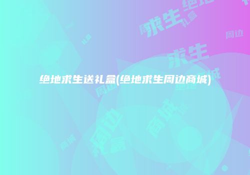 绝地求生送礼盒(绝地求生周边商城)