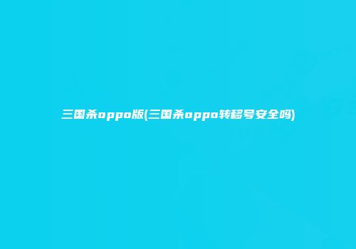 三国杀oppo版(三国杀oppo转移号安全吗)