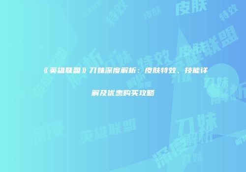 《英雄联盟》刀妹深度解析：皮肤特效、技能详解及优惠购买攻略