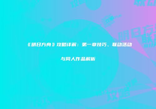 《明日方舟》攻略详解：第一章技巧、联动活动与同人作品解析