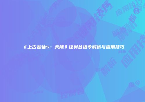 《上古卷轴5：天际》控制台指令解析与应用技巧