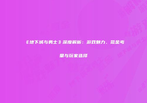 《地下城与勇士》深度解析：游戏魅力、氪金考量与玩家选择