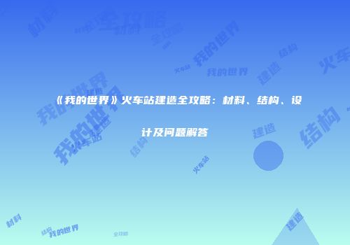 《我的世界》火车站建造全攻略：材料、结构、设计及问题解答