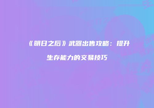 《明日之后》武器出售攻略：提升生存能力的交易技巧