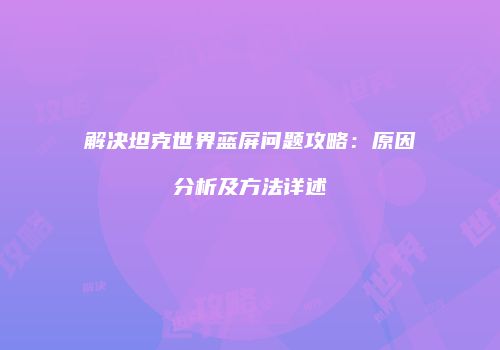 解决坦克世界蓝屏问题攻略：原因分析及方法详述