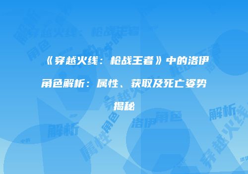 《穿越火线：枪战王者》中的洛伊角色解析：属性、获取及死亡姿势揭秘