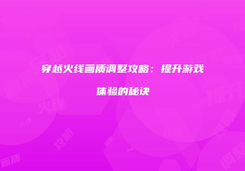 穿越火线画质调整攻略：提升游戏体验的秘诀