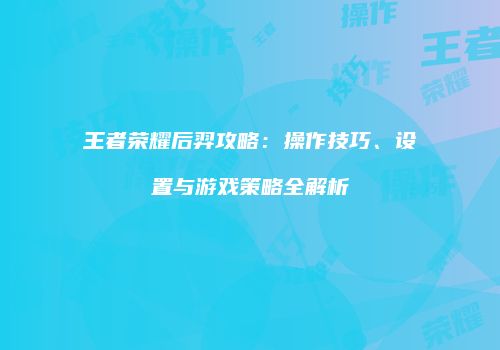 王者荣耀后羿攻略：操作技巧、设置与游戏策略全解析