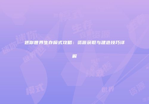 迷你世界生存模式攻略：资源获取与建造技巧详解