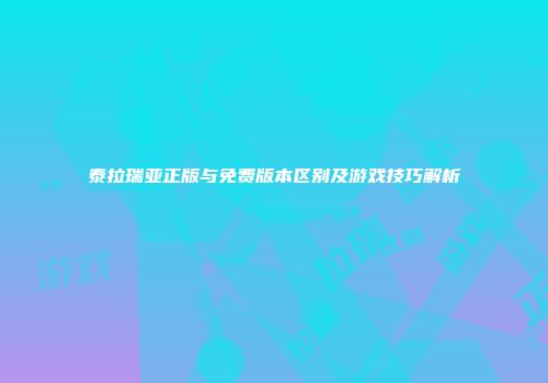 泰拉瑞亚正版与免费版本区别及游戏技巧解析