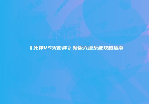 《死神VS火影绊》新版六道系统攻略指南