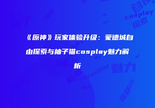 《原神》玩家体验升级：蒙德城自由探索与柚子猫cosplay魅力解析