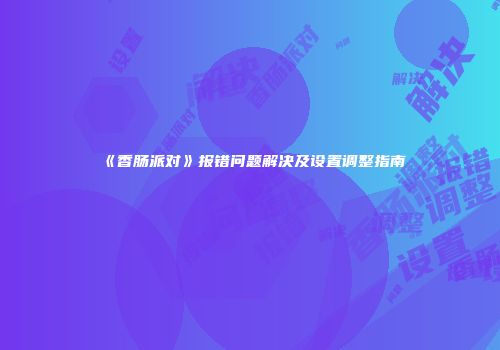 《香肠派对》报错问题解决及设置调整指南