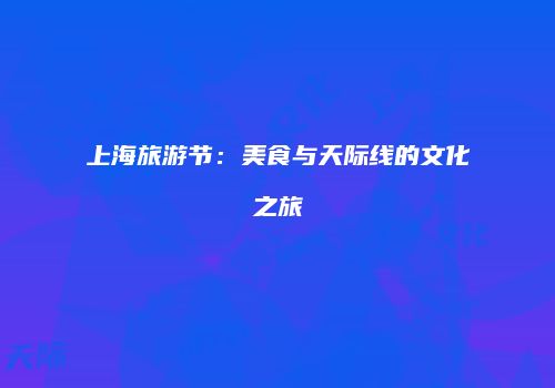 上海旅游节：美食与天际线的文化之旅