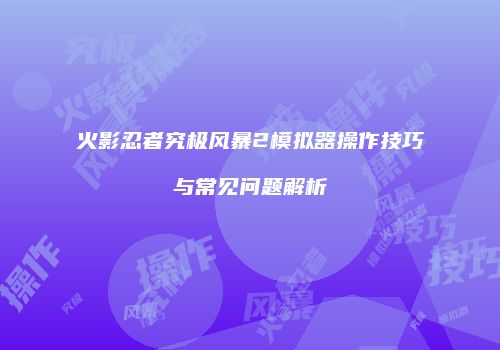 火影忍者究极风暴2模拟器操作技巧与常见问题解析