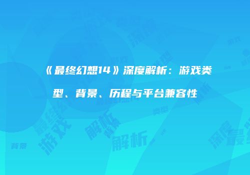《最终幻想14》深度解析：游戏类型、背景、历程与平台兼容性