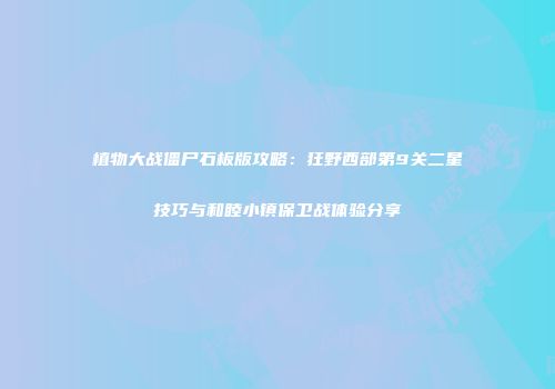植物大战僵尸石板版攻略：狂野西部第9关二星技巧与和睦小镇保卫战体验分享