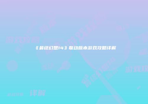《最终幻想14》联动版本游戏攻略详解