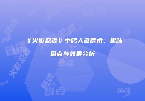 《火影忍者》中鸣人色诱术：趣味盘点与效果分析
