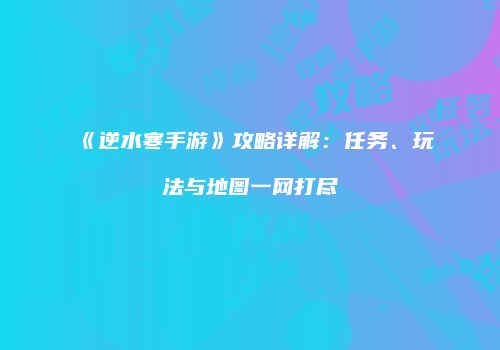 《逆水寒手游》攻略详解：任务、玩法与地图一网打尽