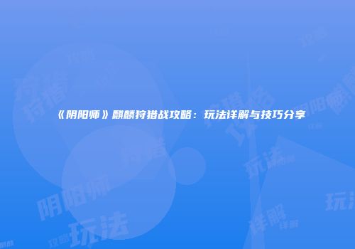 《阴阳师》麒麟狩猎战攻略：玩法详解与技巧分享