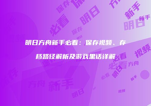 明日方舟新手必看：保存视频、存档路径解析及游戏黑话详解
