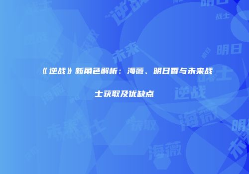 《逆战》新角色解析：海薇、明日香与未来战士获取及优缺点