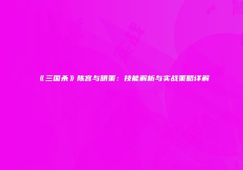 《三国杀》陈宫与明策：技能解析与实战策略详解