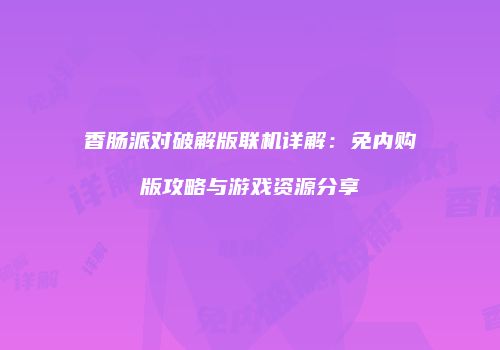 香肠派对破解版联机详解：免内购版攻略与游戏资源分享
