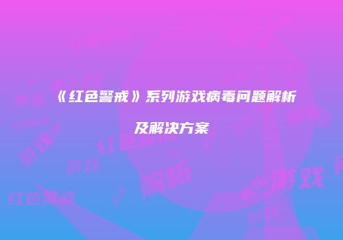 《红色警戒》系列游戏病毒问题解析及解决方案