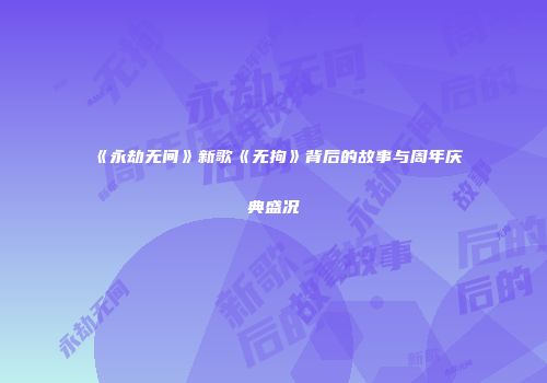 《永劫无间》新歌《无拘》背后的故事与周年庆典盛况