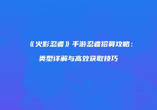 《火影忍者》手游忍者招募攻略：类型详解与高效获取技巧