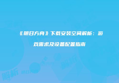 《明日方舟》下载安装空间解析：游戏需求及设备配置指南