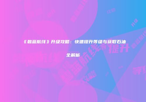 《碧蓝航线》升级攻略：快速提升等级与获取石油全解析