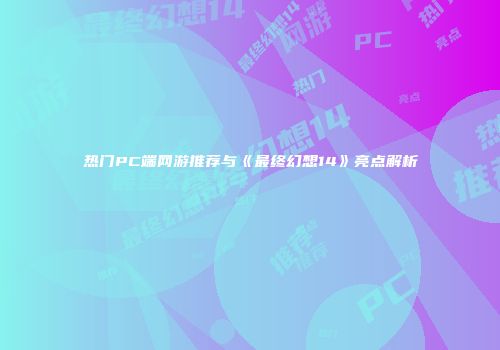 热门PC端网游推荐与《最终幻想14》亮点解析
