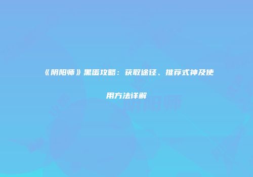 《阴阳师》黑蛋攻略：获取途径、推荐式神及使用方法详解