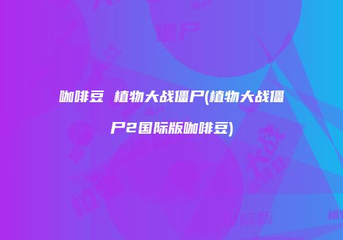 咖啡豆 植物大战僵尸(植物大战僵尸2国际版咖啡豆)
