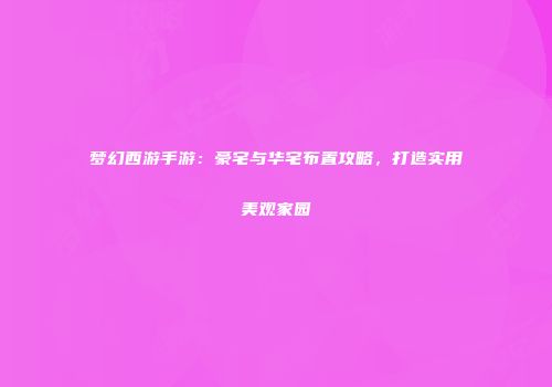 梦幻西游手游：豪宅与华宅布置攻略，打造实用美观家园