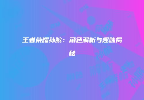 王者荣耀孙膑：角色解析与趣味揭秘