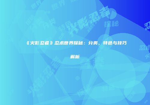 《火影忍者》忍术世界探秘：分类、特色与技巧解析