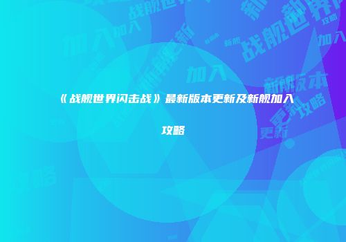 《战舰世界闪击战》最新版本更新及新舰加入攻略