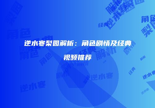 逆水寒梨园解析：角色剧情及经典视频推荐