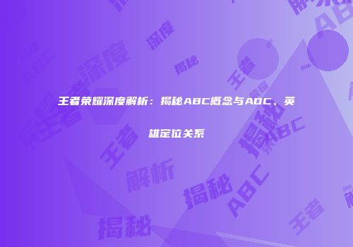 王者荣耀深度解析：揭秘ABC概念与ADC、英雄定位关系