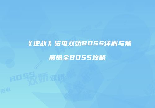 《逆战》磁电双娇BOSS详解与禁魔岛全BOSS攻略