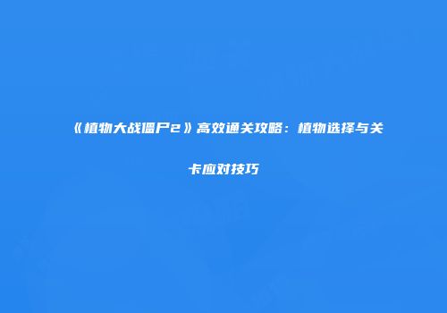 《植物大战僵尸2》高效通关攻略：植物选择与关卡应对技巧