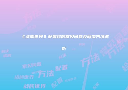 《战舰世界》配置检测常见问题及解决方法解析