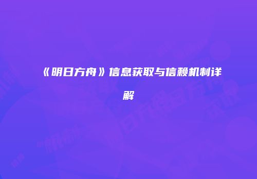 《明日方舟》信息获取与信赖机制详解