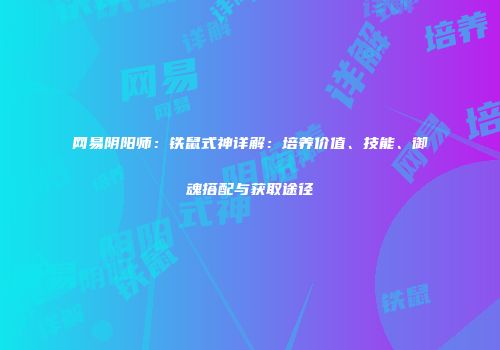 网易阴阳师：铁鼠式神详解：培养价值、技能、御魂搭配与获取途径